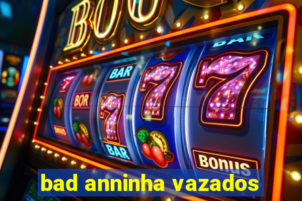 bad anninha vazados